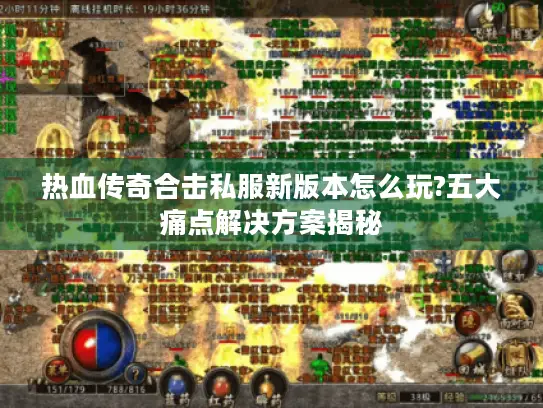 热血传奇合击私服新版本怎么玩?五大痛点解决方案揭秘 热血传奇合击私服新版本怎么玩?五大痛点解决方案揭秘