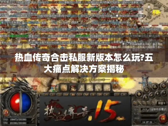 热血传奇合击私服新版本怎么玩?五大痛点解决方案揭秘 热血传奇合击私服新版本怎么玩?五大痛点解决方案揭秘