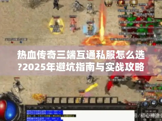 热血传奇三端互通私服怎么选?2025年避坑指南与实战攻略 热血传奇三端互通私服怎么选?2025年避坑指南与实战攻略