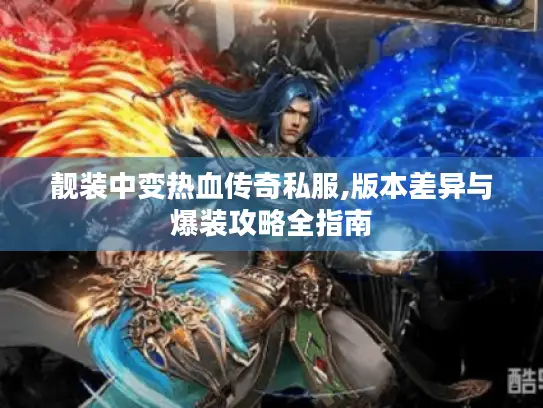 靓装中变热血传奇私服,版本差异与爆装攻略全指南