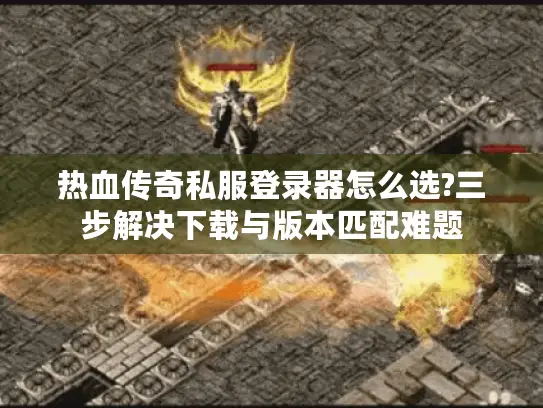 热血传奇私服登录器怎么选?三步解决下载与版本匹配难题
