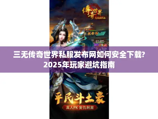 三无传奇世界私服发布网如何安全下载?2025年玩家避坑指南 三无传奇世界私服发布网如何安全下载?2025年玩家避坑指南