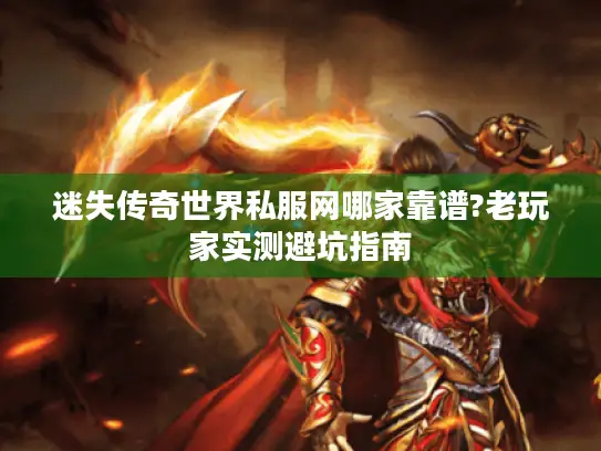 迷失传奇世界私服网哪家靠谱?老玩家实测避坑指南