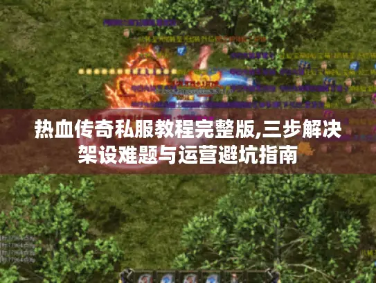 热血传奇私服教程完整版,三步解决架设难题与运营避坑指南