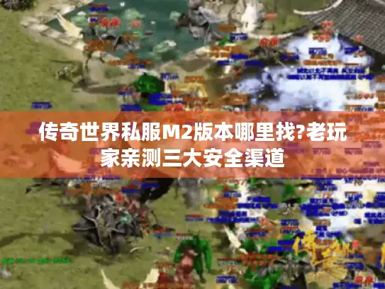 传奇世界私服M2版本哪里找?老玩家亲测三大安全渠道 传奇世界私服M2版本哪里找?老玩家亲测三大安全渠道