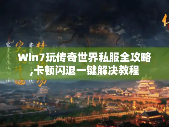 Win7玩传奇世界私服全攻略,卡顿闪退一键解决教程