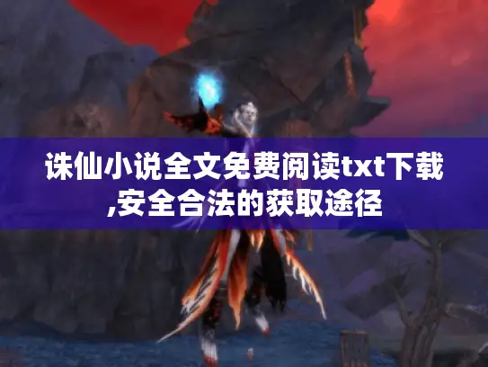 诛仙小说全文免费阅读txt下载,安全合法的获取途径 诛仙小说全文免费阅读txt下载,安全合法的获取途径