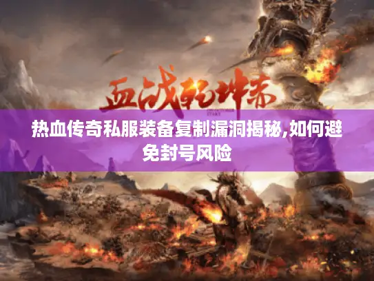热血传奇私服装备复制漏洞揭秘,如何避免封号风险