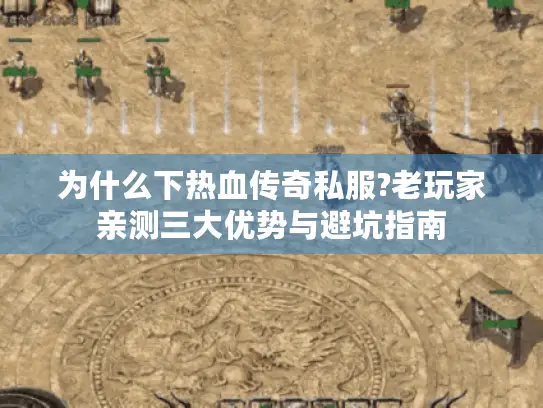 为什么下热血传奇私服?老玩家亲测三大优势与避坑指南