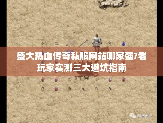 盛大热血传奇私服网站哪家强?老玩家实测三大避坑指南 盛大热血传奇私服网站哪家强?老玩家实测三大避坑指南