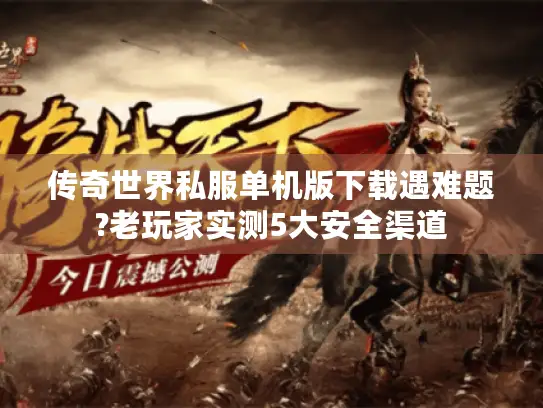 传奇世界私服单机版下载遇难题?老玩家实测5大安全渠道