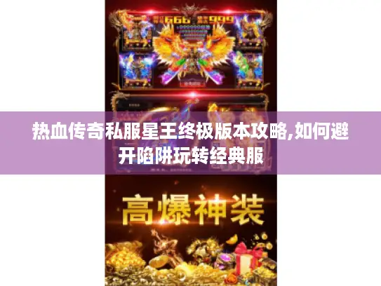 热血传奇私服星王终极版本攻略,如何避开陷阱玩转经典服