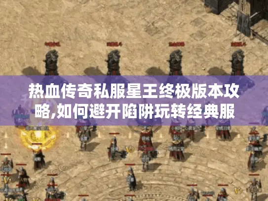 热血传奇私服星王终极版本攻略,如何避开陷阱玩转经典服