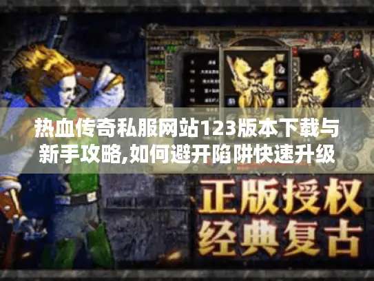 热血传奇私服网站123版本下载与新手攻略,如何避开陷阱快速升级? 热血传奇私服网站123版本下载与新手攻略,如何避开陷阱快速升级?