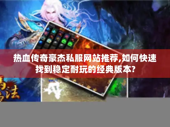 热血传奇豪杰私服网站推荐,如何快速找到稳定耐玩的经典版本?