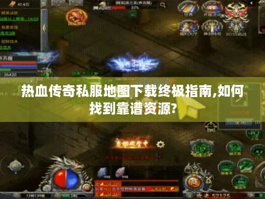 热血传奇私服地图下载终极指南,如何找到靠谱资源?
