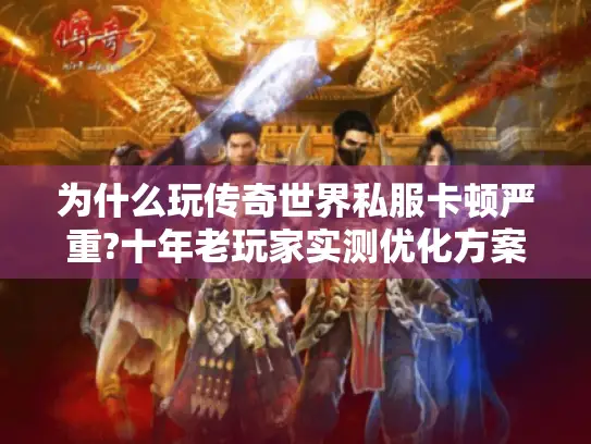 为什么玩传奇世界私服卡顿严重?十年老玩家实测优化方案