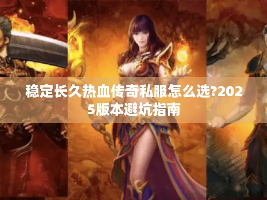 稳定长久热血传奇私服怎么选?2025版本避坑指南