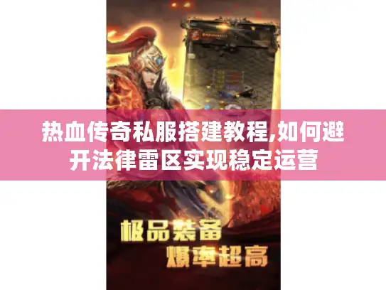 热血传奇私服搭建教程,如何避开法律雷区实现稳定运营