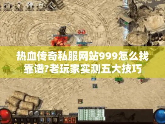 热血传奇私服网站999怎么找靠谱?老玩家实测五大技巧 热血传奇私服网站999怎么找靠谱?老玩家实测五大技巧