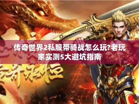 传奇世界2私服带骑战怎么玩?老玩家实测5大避坑指南 传奇世界2私服带骑战怎么玩?老玩家实测5大避坑指南