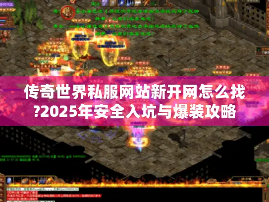 传奇世界私服网站新开网怎么找?2025年安全入坑与爆装攻略 传奇世界私服网站新开网怎么找?2025年安全入坑与爆装攻略