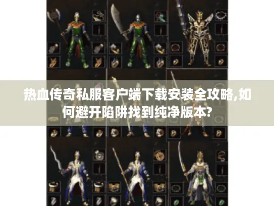 热血传奇私服客户端下载安装全攻略,如何避开陷阱找到纯净版本?
