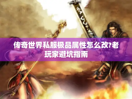 传奇世界私服极品属性怎么改?老玩家避坑指南