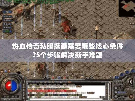 热血传奇私服搭建需要哪些核心条件?5个步骤解决新手难题 热血传奇私服搭建需要哪些核心条件?5个步骤解决新手难题