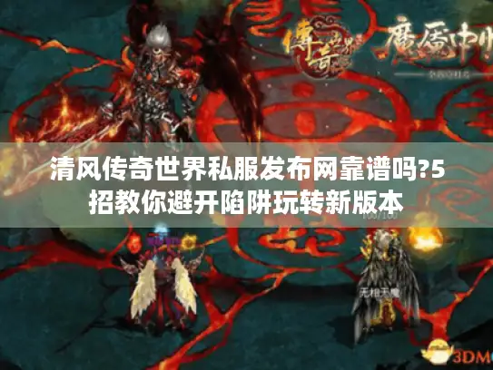 清风传奇世界私服发布网靠谱吗?5招教你避开陷阱玩转新版本