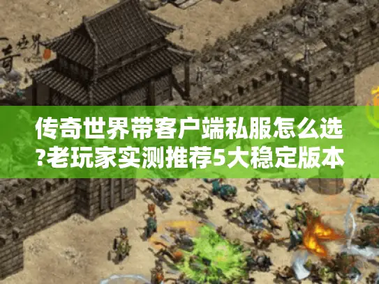 传奇世界带客户端私服怎么选?老玩家实测推荐5大稳定版本