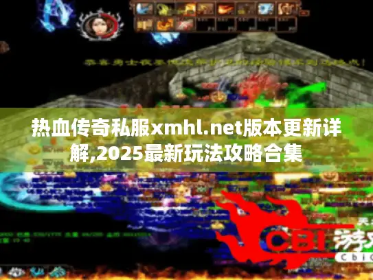 热血传奇私服xmhl.net版本更新详解,2025最新玩法攻略合集