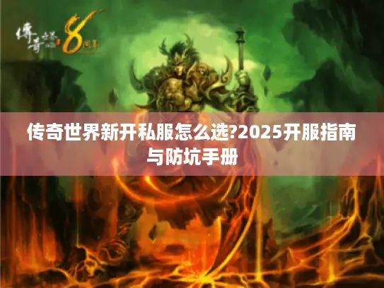 传奇世界新开私服怎么选?2025开服指南与防坑手册 传奇世界新开私服怎么选?2025开服指南与防坑手册
