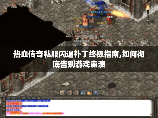 热血传奇私服闪退补丁终极指南,如何彻底告别游戏崩溃 热血传奇私服闪退补丁终极指南,如何彻底告别游戏崩溃