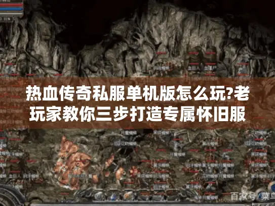 热血传奇私服单机版怎么玩?老玩家教你三步打造专属怀旧服