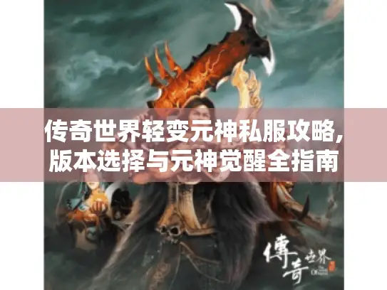 传奇世界轻变元神私服攻略,版本选择与元神觉醒全指南