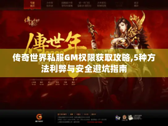 传奇世界私服GM权限获取攻略,5种方法利弊与安全避坑指南