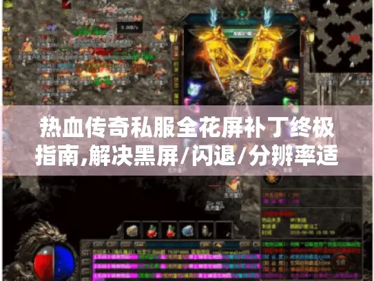 热血传奇私服全花屏补丁终极指南,解决黑屏/闪退/分辨率适配