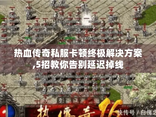 热血传奇私服卡顿终极解决方案,5招教你告别延迟掉线