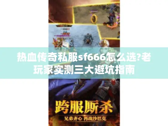 热血传奇私服sf666怎么选?老玩家实测三大避坑指南 热血传奇私服sf666怎么选?老玩家实测三大避坑指南