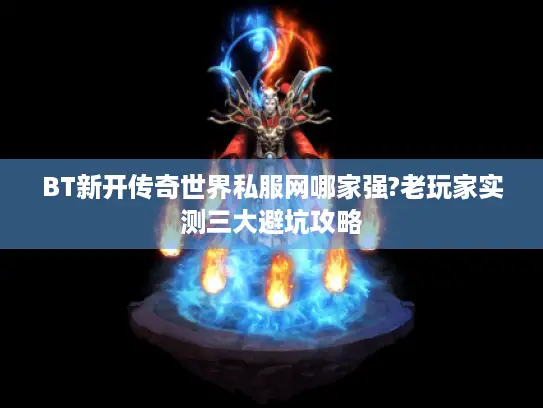 BT新开传奇世界私服网哪家强?老玩家实测三大避坑攻略