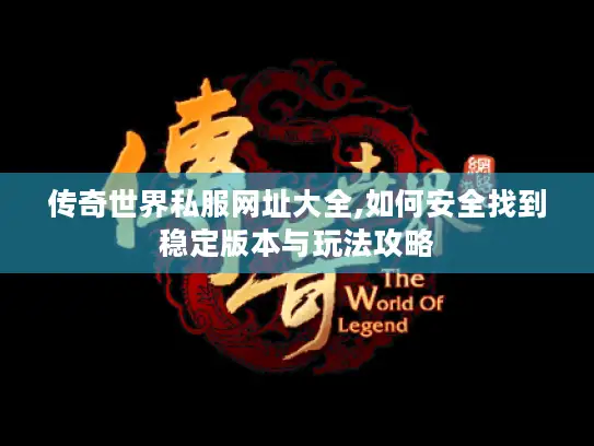 传奇世界私服网址大全,如何安全找到稳定版本与玩法攻略