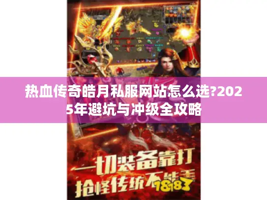 热血传奇皓月私服网站怎么选?2025年避坑与冲级全攻略