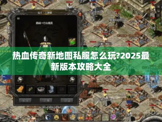 热血传奇新地图私服怎么玩?2025最新版本攻略大全