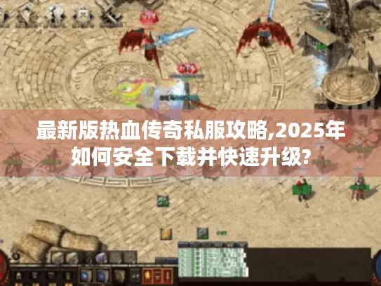 最新版热血传奇私服攻略,2025年如何安全下载并快速升级?