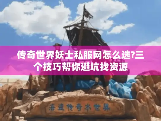 传奇世界妖士私服网怎么选?三个技巧帮你避坑找资源 传奇世界妖士私服网怎么选?三个技巧帮你避坑找资源