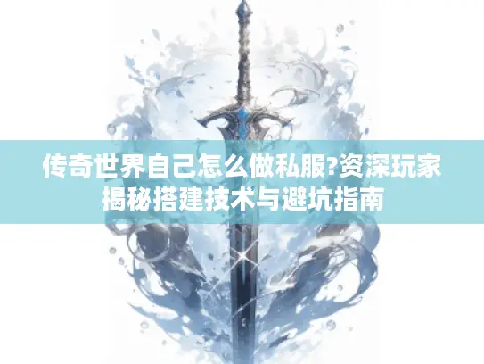 传奇世界自己怎么做私服?资深玩家揭秘搭建技术与避坑指南