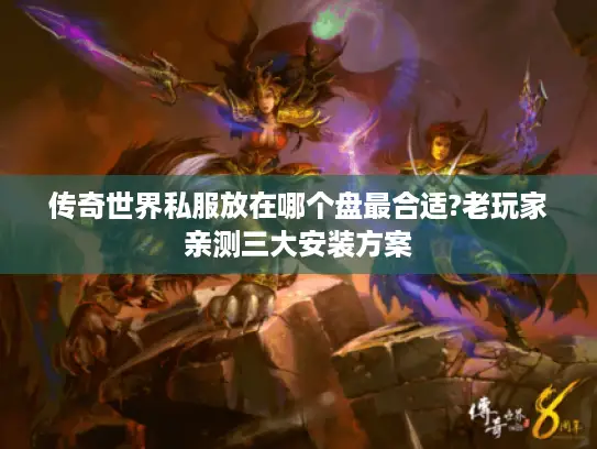 传奇世界私服放在哪个盘最合适?老玩家亲测三大安装方案 传奇世界私服放在哪个盘最合适?老玩家亲测三大安装方案