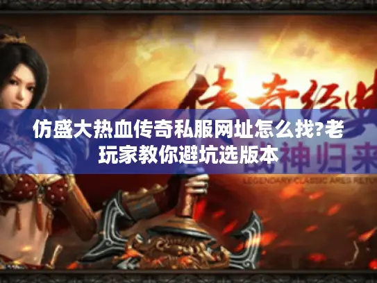 仿盛大热血传奇私服网址怎么找?老玩家教你避坑选版本