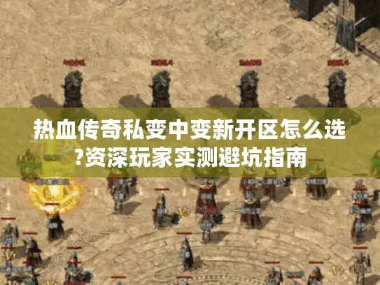 热血传奇私变中变新开区怎么选?资深玩家实测避坑指南 热血传奇私变中变新开区怎么选?资深玩家实测避坑指南